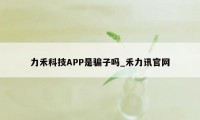 力禾科技APP是骗子吗_禾力讯官网