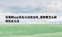 在爱聊app实名认证安全吗_爱聊要怎么解绑实名认证