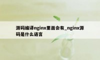 源码编译nginx里面会有_nginx源码是什么语言