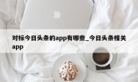 对标今日头条的app有哪些_今日头条相关app