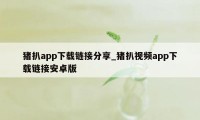 猪扒app下载链接分享_猪扒视频app下载链接安卓版