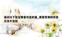 请问以下包含黑客攻击的是_黑客常用的攻击方法不包括