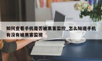 如何查看手机是否被黑客监控_怎么知道手机有没有被黑客监视