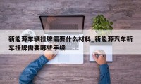 新能源车辆挂牌需要什么材料_新能源汽车新车挂牌需要哪些手续