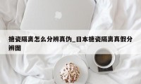 搪瓷隔离怎么分辨真伪_日本搪瓷隔离真假分辨图