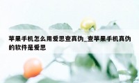 苹果手机怎么用爱思查真伪_查苹果手机真伪的软件是爱思