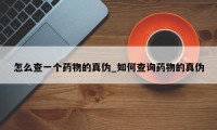 怎么查一个药物的真伪_如何查询药物的真伪