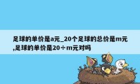 足球的单价是a元_20个足球的总价是m元,足球的单价是20÷m元对吗