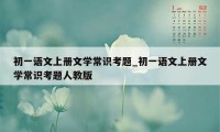 初一语文上册文学常识考题_初一语文上册文学常识考题人教版