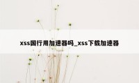 xss国行用加速器吗_xss下载加速器