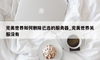 完美世界如何删除已选的服务器_完美世界关服没有