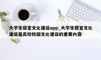 大学生寝室文化建设app_大学生寝室文化建设是高校校园文化建设的重要内容