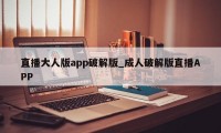 直播大人版app破解版_成人破解版直播APP