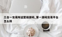 三合一交易所运营级源码_第一源码交易平台怎么样