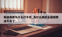 联盛棋牌为什么打不开_为什么我的全盛棋牌进不去了