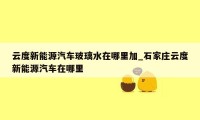 云度新能源汽车玻璃水在哪里加_石家庄云度新能源汽车在哪里