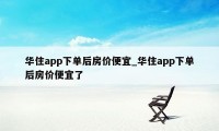 华住app下单后房价便宜_华住app下单后房价便宜了