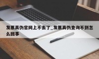 发票真伪官网上不去了_发票真伪查询不到怎么回事