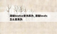 港版beatsx查询真伪_港版beats怎么查真伪