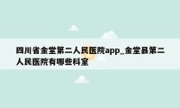 四川省金堂第二人民医院app_金堂县第二人民医院有哪些科室