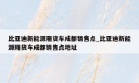 比亚迪新能源厢货车成都销售点_比亚迪新能源厢货车成都销售点地址