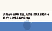 美国选举俄罗斯黑客_美国起诉俄黑客组织持续4年在全球发起网络攻击