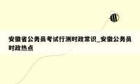 安徽省公务员考试行测时政常识_安徽公务员时政热点