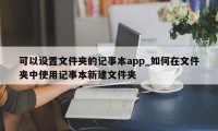 可以设置文件夹的记事本app_如何在文件夹中使用记事本新建文件夹