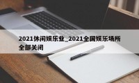 2021休闲娱乐业_2021全国娱乐场所全部关闭