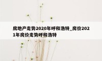 房地产走势2020年呼和浩特_房价2021年房价走势呼和浩特