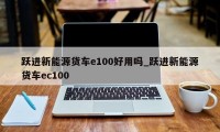 跃进新能源货车e100好用吗_跃进新能源货车ec100