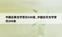 中国古典文学常识100条_中国古代文学常识200条