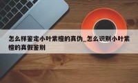 怎么样鉴定小叶紫檀的真伪_怎么识别小叶紫檀的真假鉴别