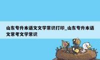 山东专升本语文文学常识打印_山东专升本语文常考文学常识