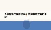 去哪里搞视频素材app_哪里有做视频的素材