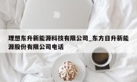 理想东升新能源科技有限公司_东方日升新能源股份有限公司电话