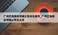 广州巴伽娱乐传媒公司诉讼案件_广州巴伽娱乐传媒公司怎么样