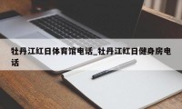 牡丹江红日体育馆电话_牡丹江红日健身房电话