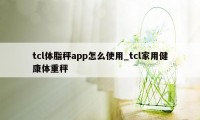 tcl体脂秤app怎么使用_tcl家用健康体重秤