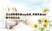 怎么把苹果页面app去掉_苹果页面app删不掉怎么办