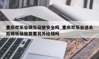 重庆欢乐谷娱乐设施安全吗_重庆欢乐谷进去后娱乐设施需要另外给钱吗