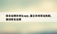 综合治理长效化app_建立长效常治机制,推动综合治理