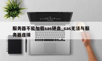 服务器不能加载sas硬盘_sas无法与服务器连接