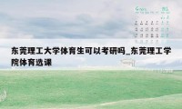 东莞理工大学体育生可以考研吗_东莞理工学院体育选课