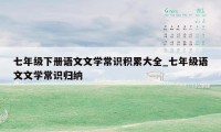 七年级下册语文文学常识积累大全_七年级语文文学常识归纳