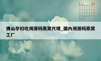 佛山孕妇吃溯源码燕窝代理_国内溯源码燕窝工厂