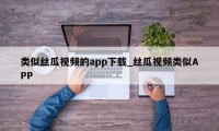 类似丝瓜视频的app下载_丝瓜视频类似APP