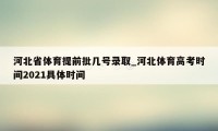 河北省体育提前批几号录取_河北体育高考时间2021具体时间