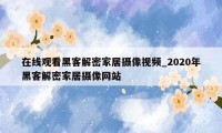 在线观看黑客解密家居摄像视频_2020年黑客解密家居摄像网站