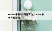 redmi手表2如何查真伪_redmi手表开箱视频